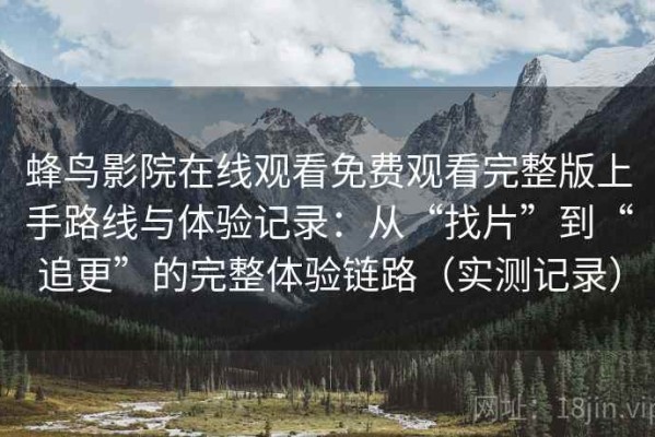 蜂鸟影院在线观看免费观看完整版上手路线与体验记录：从“找片”到“追更”的完整体验链路（实测记录）