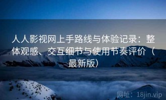 人人影视网上手路线与体验记录：整体观感、交互细节与使用节奏评价（最新版）