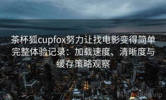 茶杯狐cupfox努力让找电影变得简单完整体验记录：加载速度、清晰度与缓存策略观察