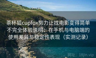 茶杯狐cupfox努力让找电影变得简单不完全体验说明：在手机与电脑端的使用差异与稳定性表现（实测记录）