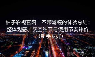 柚子影视官网｜不带滤镜的体验总结：整体观感、交互细节与使用节奏评价（新手友好）