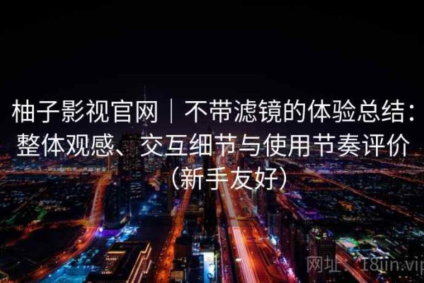 柚子影视官网｜不带滤镜的体验总结：整体观感、交互细节与使用节奏评价（新手友好）