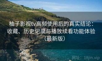 柚子影视tv高频使用后的真实结论：收藏、历史记录与播放续看功能体验（最新版）