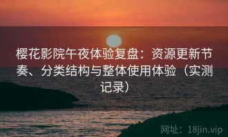 樱花影院午夜体验复盘：资源更新节奏、分类结构与整体使用体验（实测记录）