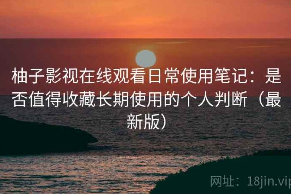 柚子影视在线观看日常使用笔记：是否值得收藏长期使用的个人判断（最新版）