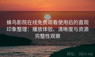 蜂鸟影院在线免费观看使用后的直观印象整理：播放体验、清晰度与资源完整性观察