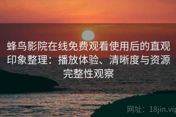 蜂鸟影院在线免费观看使用后的直观印象整理：播放体验、清晰度与资源完整性观察