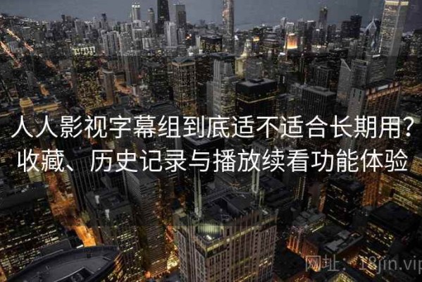 人人影视字幕组到底适不适合长期用？收藏、历史记录与播放续看功能体验