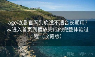 age动漫 官网到底适不适合长期用？从进入首页到播放完成的完整体验过程（收藏版）