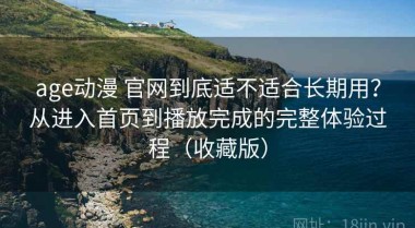 age动漫 官网到底适不适合长期用？从进入首页到播放完成的完整体验过程（收藏版）