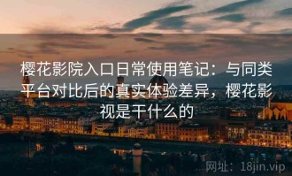 樱花影院入口日常使用笔记：与同类平台对比后的真实体验差异，樱花影视是干什么的
