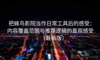 把蜂鸟影院当作日常工具后的感受：内容覆盖范围与推荐逻辑的直观感受（最新版）
