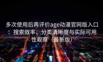 多次使用后再评价age动漫官网版入口：搜索效率、分类清晰度与实际可用性观察（最新版）
