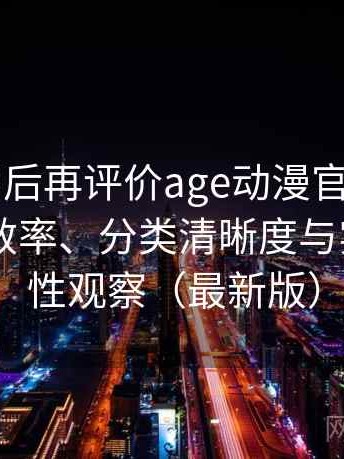 多次使用后再评价age动漫官网版入口：搜索效率、分类清晰度与实际可用性观察（最新版）