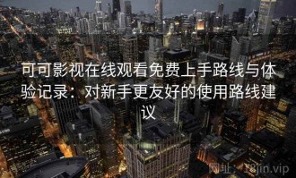 可可影视在线观看免费上手路线与体验记录：对新手更友好的使用路线建议