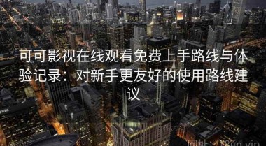 可可影视在线观看免费上手路线与体验记录：对新手更友好的使用路线建议