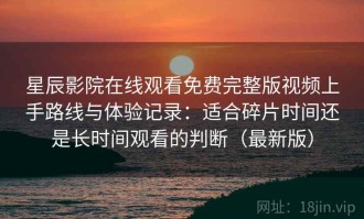 星辰影院在线观看免费完整版视频上手路线与体验记录：适合碎片时间还是长时间观看的判断（最新版）