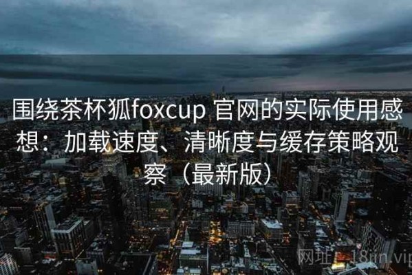 围绕茶杯狐foxcup 官网的实际使用感想：加载速度、清晰度与缓存策略观察（最新版）