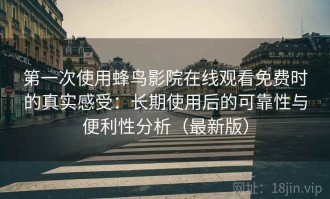 第一次使用蜂鸟影院在线观看免费时的真实感受：长期使用后的可靠性与便利性分析（最新版）