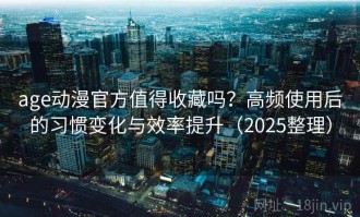 age动漫官方值得收藏吗？高频使用后的习惯变化与效率提升（2025整理）