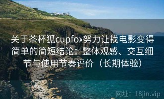 关于茶杯狐cupfox努力让找电影变得简单的简短结论：整体观感、交互细节与使用节奏评价（长期体验）