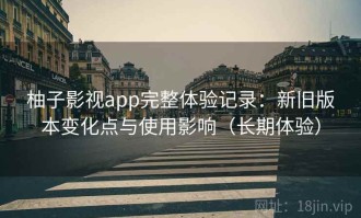 柚子影视app完整体验记录：新旧版本变化点与使用影响（长期体验）