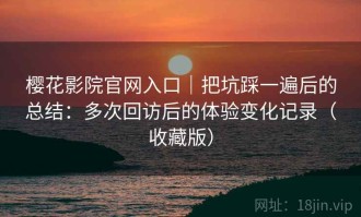 樱花影院官网入口｜把坑踩一遍后的总结：多次回访后的体验变化记录（收藏版）
