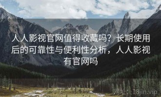 人人影视官网值得收藏吗？长期使用后的可靠性与便利性分析，人人影视有官网吗