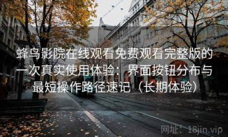 蜂鸟影院在线观看免费观看完整版的一次真实使用体验：界面按钮分布与最短操作路径速记（长期体验）