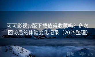 可可影视tv版下载值得收藏吗？多次回访后的体验变化记录（2025整理）