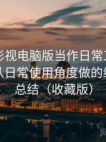 把柚子影视电脑版当作日常工具后的感受：从日常使用角度做的综合体验总结（收藏版）