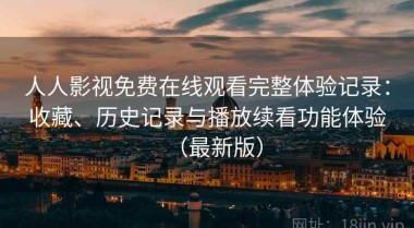 人人影视免费在线观看完整体验记录：收藏、历史记录与播放续看功能体验（最新版）
