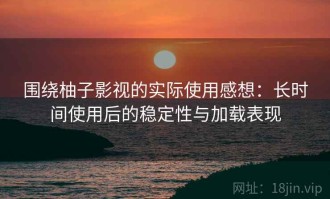 围绕柚子影视的实际使用感想：长时间使用后的稳定性与加载表现
