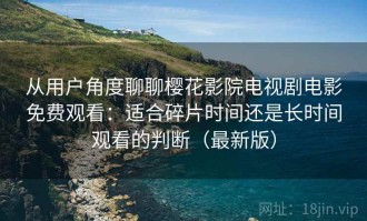 从用户角度聊聊樱花影院电视剧电影免费观看：适合碎片时间还是长时间观看的判断（最新版）