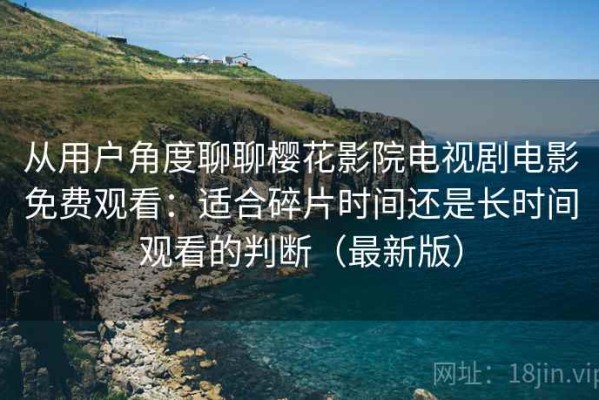 从用户角度聊聊樱花影院电视剧电影免费观看：适合碎片时间还是长时间观看的判断（最新版）