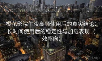 樱花影院午夜高频使用后的真实结论：长时间使用后的稳定性与加载表现（效率向）