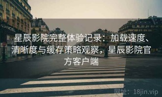 星辰影院完整体验记录：加载速度、清晰度与缓存策略观察，星辰影院官方客户端