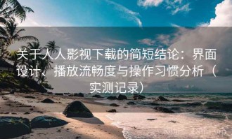 关于人人影视下载的简短结论：界面设计、播放流畅度与操作习惯分析（实测记录）
