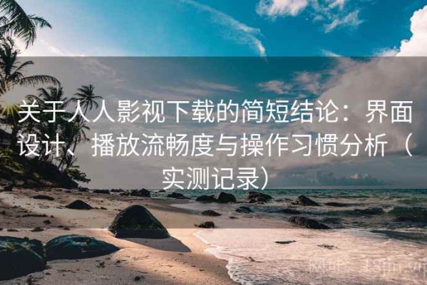 关于人人影视下载的简短结论：界面设计、播放流畅度与操作习惯分析（实测记录）