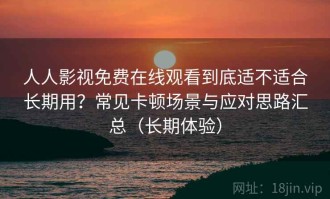 人人影视免费在线观看到底适不适合长期用？常见卡顿场景与应对思路汇总（长期体验）
