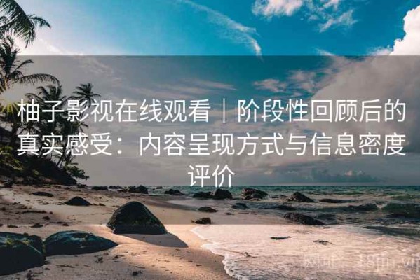 柚子影视在线观看｜阶段性回顾后的真实感受：内容呈现方式与信息密度评价