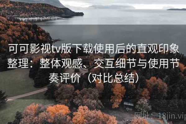 可可影视tv版下载使用后的直观印象整理：整体观感、交互细节与使用节奏评价（对比总结）