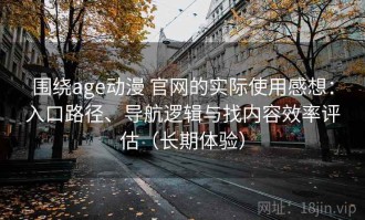 围绕age动漫 官网的实际使用感想：入口路径、导航逻辑与找内容效率评估（长期体验）