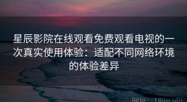 星辰影院在线观看免费观看电视的一次真实使用体验：适配不同网络环境的体验差异