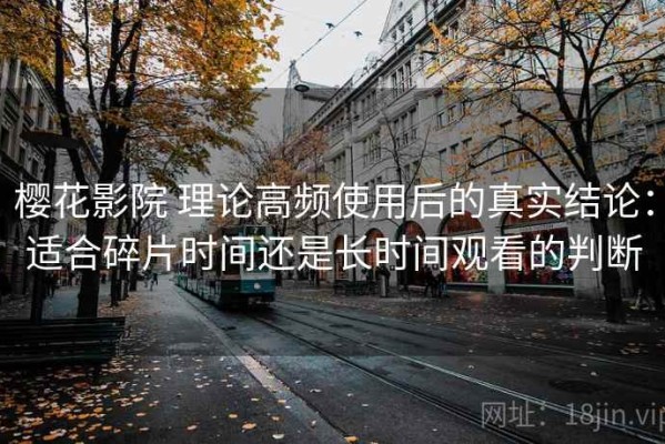 樱花影院 理论高频使用后的真实结论：适合碎片时间还是长时间观看的判断