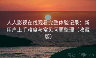 人人影视在线观看完整体验记录：新用户上手难度与常见问题整理（收藏版）