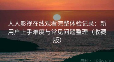 人人影视在线观看完整体验记录：新用户上手难度与常见问题整理（收藏版）