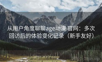 从用户角度聊聊age动漫 官网：多次回访后的体验变化记录（新手友好）