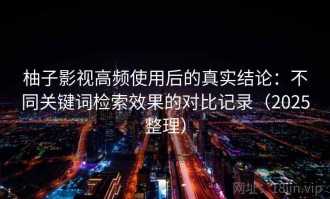 柚子影视高频使用后的真实结论：不同关键词检索效果的对比记录（2025整理）