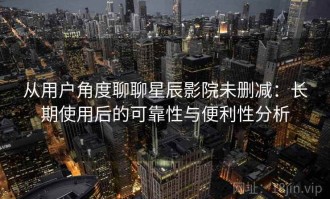 从用户角度聊聊星辰影院未删减：长期使用后的可靠性与便利性分析